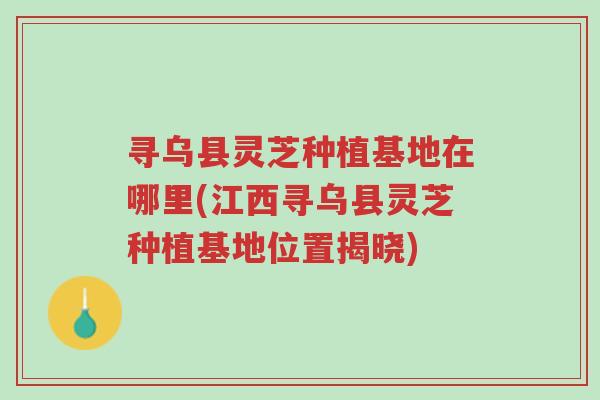 寻乌县灵芝种植基地在哪里(江西寻乌县灵芝种植基地位置揭晓)-第1张图片-超越 寻乌县灵芝种植基地在哪里(江西寻乌县灵芝种植基地位置揭晓)-第1张图片-超越