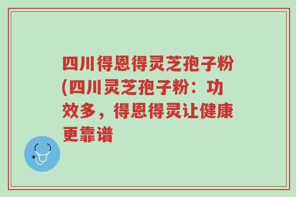 四川得恩得灵芝孢子粉(四川灵芝孢子粉:功效多,得恩得灵让健康更靠谱-第1张图片-超越 四川得恩得灵芝孢子粉(四川灵芝孢子粉:功效多,得恩得灵让健康更靠谱-第1张图片-超越