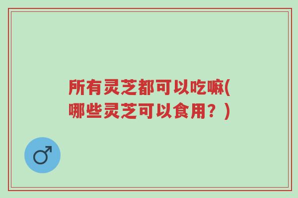 所有灵芝都可以吃嘛(哪些灵芝可以食用?)-第1张图片-超越 所有灵芝都可以吃嘛(哪些灵芝可以食用?)-第1张图片-超越