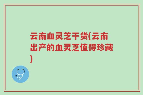 云南血灵芝干货(云南出产的血灵芝值得珍藏)-第1张图片-超越