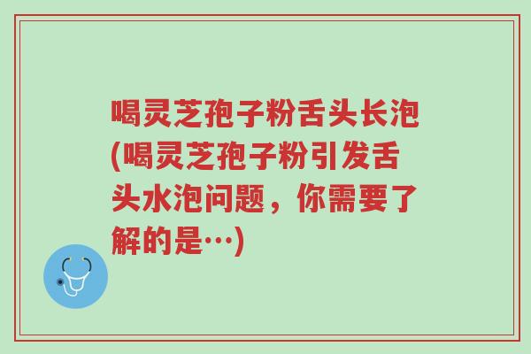 喝灵芝孢子粉舌头长泡(喝灵芝孢子粉引发舌头水泡问题,你需要了解的是…)-第1张图片-超越 喝灵芝孢子粉舌头长泡(喝灵芝孢子粉引发舌头水泡问题,你需要了解的是…)-第1张图片-超越