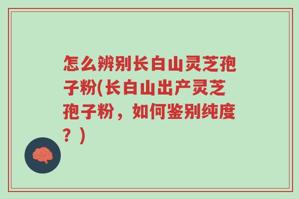 怎么辨别长白山灵芝孢子粉(长白山出产灵芝孢子粉，如何鉴别纯度？)-第1张图片-超越