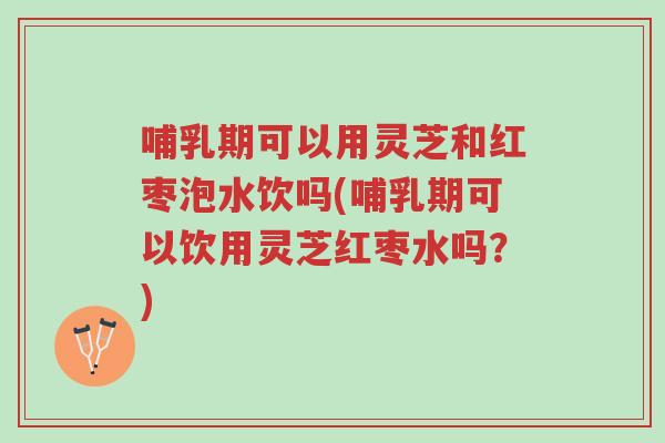 哺乳期可以用灵芝和红枣泡水饮吗(哺乳期可以饮用灵芝红枣水吗?)-第1张图片-超越 哺乳期可以用灵芝和红枣泡水饮吗(哺乳期可以饮用灵芝红枣水吗?)-第1张图片-超越