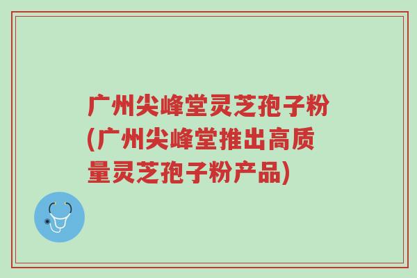 广州尖峰堂灵芝孢子粉(广州尖峰堂推出高质量灵芝孢子粉产品)-第1张图片-超越 广州尖峰堂灵芝孢子粉(广州尖峰堂推出高质量灵芝孢子粉产品)-第1张图片-超越
