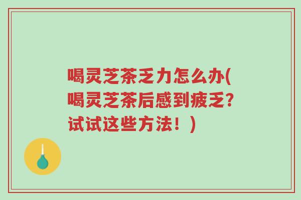喝灵芝茶乏力怎么办(喝灵芝茶后感到疲乏？试试这些方法！)-第1张图片-超越