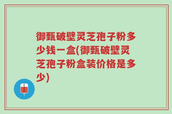 御甄破壁灵芝孢子粉多少钱一盒(御甄破壁灵芝孢子粉盒装价格是多少)-第1张图片-超越 御甄破壁灵芝孢子粉多少钱一盒(御甄破壁灵芝孢子粉盒装价格是多少)-第1张图片-超越