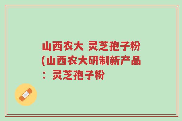 山西农大 灵芝孢子粉(山西农大研制新产品:灵芝孢子粉-第1张图片-超越 山西农大 灵芝孢子粉(山西农大研制新产品:灵芝孢子粉-第1张图片-超越