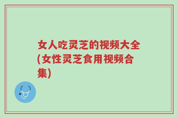 女人吃灵芝的视频大全(女性灵芝食用视频合集)-第1张图片-超越 女人吃灵芝的视频大全(女性灵芝食用视频合集)-第1张图片-超越