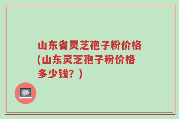 山东省灵芝孢子粉价格(山东灵芝孢子粉价格多少钱？)-第1张图片-超越