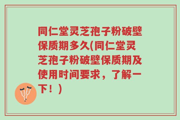 同仁堂灵芝孢子粉破壁保质期多久(同仁堂灵芝孢子粉破壁保质期及使用时间要求,了解一下!)-第1张图片-超越 同仁堂灵芝孢子粉破壁保质期多久(同仁堂灵芝孢子粉破壁保质期及使用时间要求,了解一下!)-第1张图片-超越