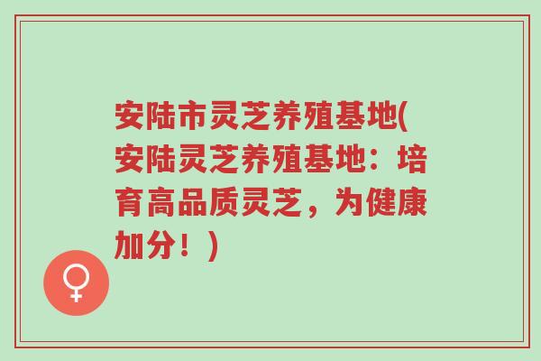 安陆市灵芝养殖基地(安陆灵芝养殖基地:培育高品质灵芝,为健康加分!)-第1张图片-超越 安陆市灵芝养殖基地(安陆灵芝养殖基地:培育高品质灵芝,为健康加分!)-第1张图片-超越