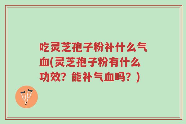 吃灵芝孢子粉补什么气血(灵芝孢子粉有什么功效？能补气血吗？)-第1张图片-超越