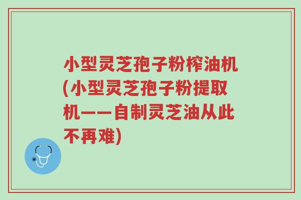 小型灵芝孢子粉榨油机(小型灵芝孢子粉提取机——自制灵芝油从此不再难)-第1张图片-超越 小型灵芝孢子粉榨油机(小型灵芝孢子粉提取机——自制灵芝油从此不再难)-第1张图片-超越