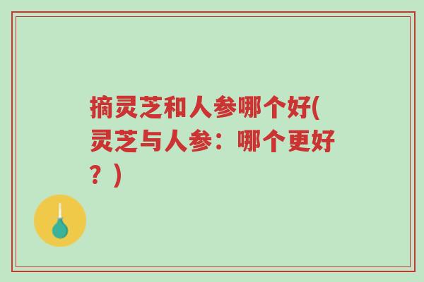 摘灵芝和人参哪个好(灵芝与人参:哪个更好?)-第1张图片-超越 摘灵芝和人参哪个好(灵芝与人参:哪个更好?)-第1张图片-超越