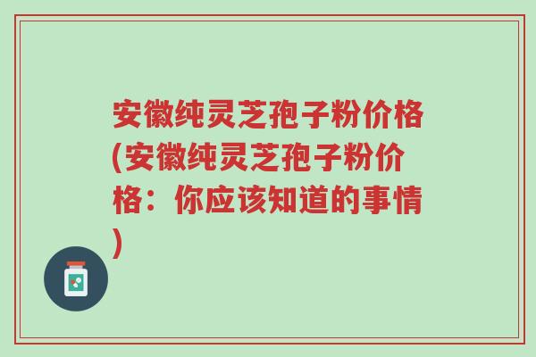 安徽纯灵芝孢子粉价格(安徽纯灵芝孢子粉价格:你应该知道的事情)-第1张图片-超越 安徽纯灵芝孢子粉价格(安徽纯灵芝孢子粉价格:你应该知道的事情)-第1张图片-超越