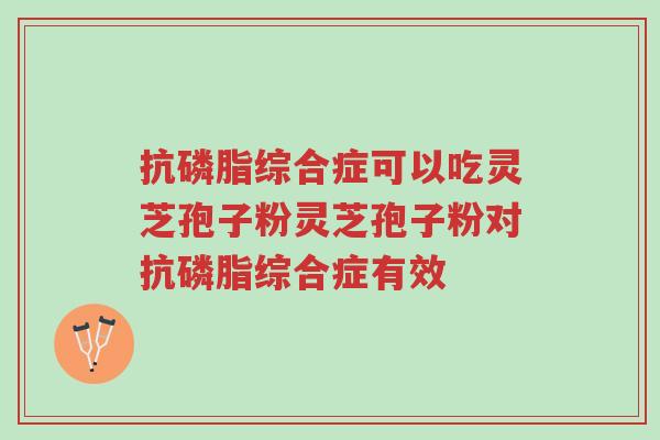 抗磷脂综合症可以吃灵芝孢子粉灵芝孢子粉对抗磷脂综合症有效-第1张图片-超越 抗磷脂综合症可以吃灵芝孢子粉灵芝孢子粉对抗磷脂综合症有效-第1张图片-超越