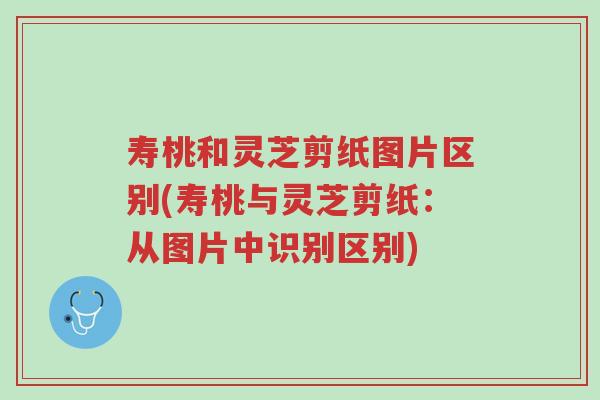 寿桃和灵芝剪纸图片区别(寿桃与灵芝剪纸:从图片中识别区别)-第1张图片-超越 寿桃和灵芝剪纸图片区别(寿桃与灵芝剪纸:从图片中识别区别)-第1张图片-超越