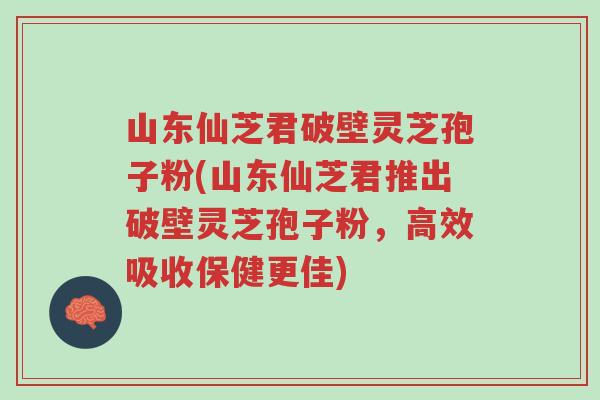 山东仙芝君破壁灵芝孢子粉(山东仙芝君推出破壁灵芝孢子粉,高效吸收保健更佳)-第1张图片-超越 山东仙芝君破壁灵芝孢子粉(山东仙芝君推出破壁灵芝孢子粉,高效吸收保健更佳)-第1张图片-超越