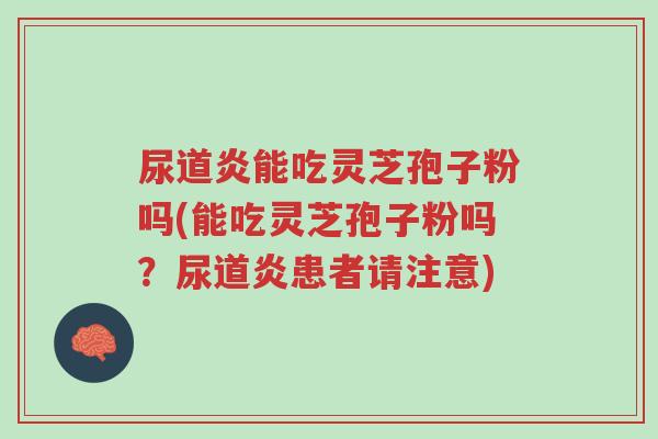 尿道炎能吃灵芝孢子粉吗(能吃灵芝孢子粉吗?尿道炎患者请注意)-第1张图片-超越 尿道炎能吃灵芝孢子粉吗(能吃灵芝孢子粉吗?尿道炎患者请注意)-第1张图片-超越
