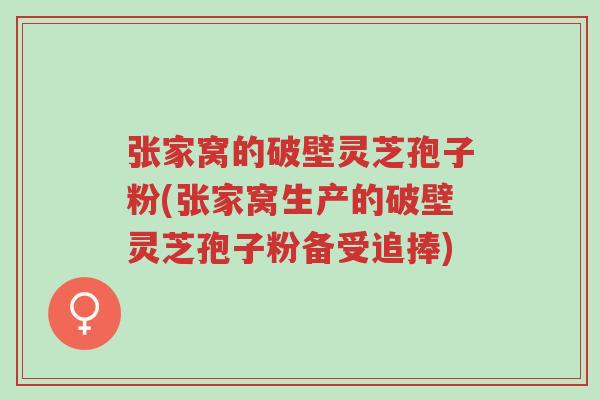 张家窝的破壁灵芝孢子粉(张家窝生产的破壁灵芝孢子粉备受追捧)-第1张图片-超越 张家窝的破壁灵芝孢子粉(张家窝生产的破壁灵芝孢子粉备受追捧)-第1张图片-超越