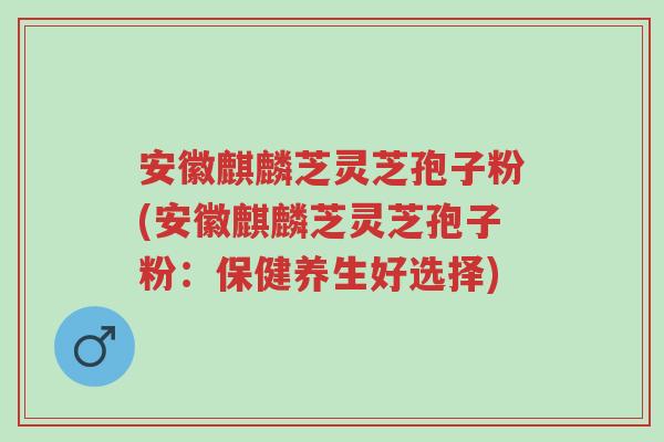 安徽麒麟芝灵芝孢子粉(安徽麒麟芝灵芝孢子粉:保健养生好选择)-第1张图片-超越 安徽麒麟芝灵芝孢子粉(安徽麒麟芝灵芝孢子粉:保健养生好选择)-第1张图片-超越