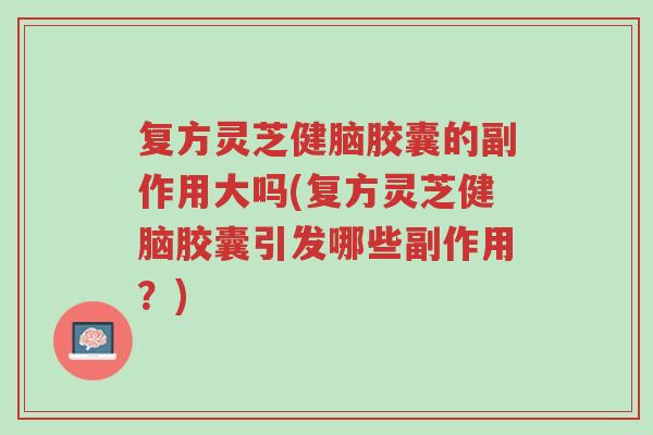 复方灵芝健脑胶囊的副作用大吗(复方灵芝健脑胶囊引发哪些副作用?)-第1张图片-超越 复方灵芝健脑胶囊的副作用大吗(复方灵芝健脑胶囊引发哪些副作用?)-第1张图片-超越