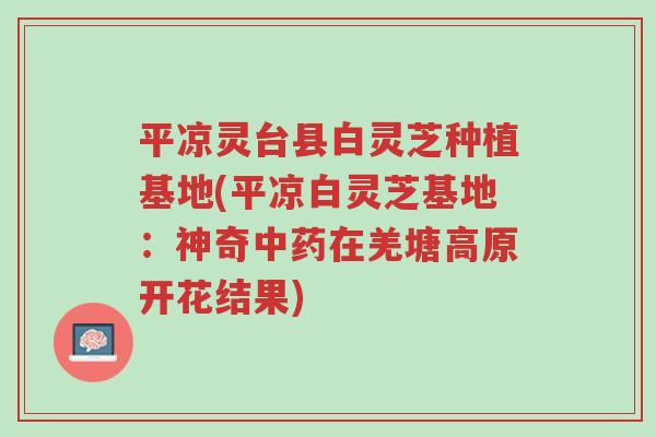 平凉灵台县白灵芝种植基地(平凉白灵芝基地:神奇中药在羌塘高原开花结果)-第1张图片-超越 平凉灵台县白灵芝种植基地(平凉白灵芝基地:神奇中药在羌塘高原开花结果)-第1张图片-超越