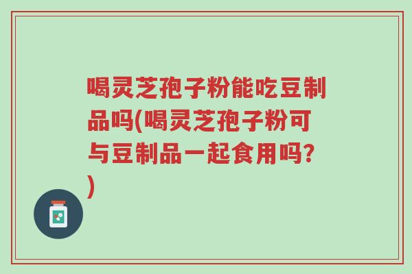 喝灵芝孢子粉能吃豆制品吗(喝灵芝孢子粉可与豆制品一起食用吗?)-第1张图片-超越 喝灵芝孢子粉能吃豆制品吗(喝灵芝孢子粉可与豆制品一起食用吗?)-第1张图片-超越
