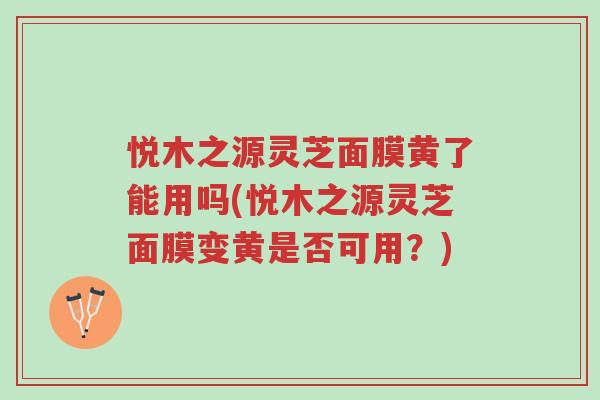 悦木之源灵芝面膜黄了能用吗(悦木之源灵芝面膜变黄是否可用?)-第1张图片-超越 悦木之源灵芝面膜黄了能用吗(悦木之源灵芝面膜变黄是否可用?)-第1张图片-超越