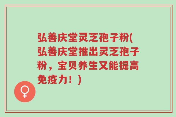弘善庆堂灵芝孢子粉(弘善庆堂推出灵芝孢子粉，宝贝养生又能提高免疫力！)-第1张图片-超越
