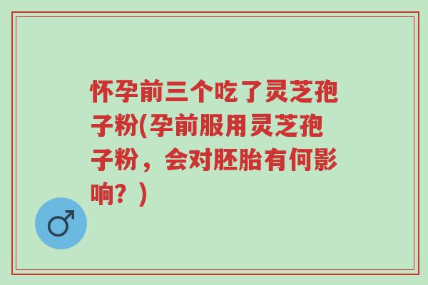怀孕前三个吃了灵芝孢子粉(孕前服用灵芝孢子粉,会对胚胎有何影响?)-第1张图片-超越 怀孕前三个吃了灵芝孢子粉(孕前服用灵芝孢子粉,会对胚胎有何影响?)-第1张图片-超越