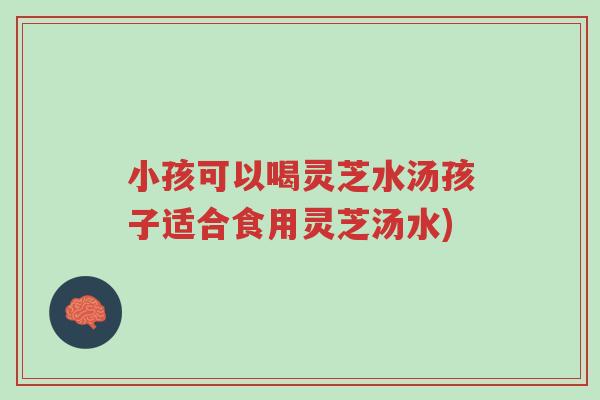 小孩可以喝灵芝水汤孩子适合食用灵芝汤水)-第1张图片-超越 小孩可以喝灵芝水汤孩子适合食用灵芝汤水)-第1张图片-超越