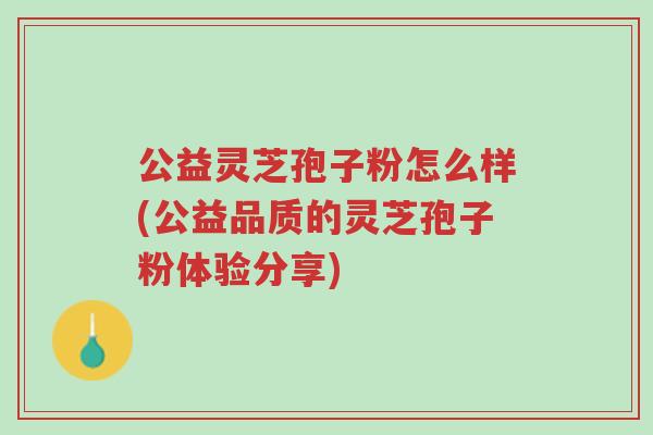 公益灵芝孢子粉怎么样(公益品质的灵芝孢子粉体验分享)-第1张图片-超越 公益灵芝孢子粉怎么样(公益品质的灵芝孢子粉体验分享)-第1张图片-超越