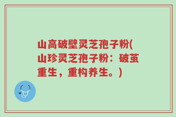 山高破壁灵芝孢子粉(山珍灵芝孢子粉：破茧重生，重构养生。)-第1张图片-超越
