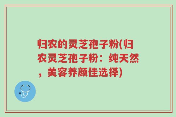 归农的灵芝孢子粉(归农灵芝孢子粉:纯天然,美容养颜佳选择)-第1张图片-超越 归农的灵芝孢子粉(归农灵芝孢子粉:纯天然,美容养颜佳选择)-第1张图片-超越