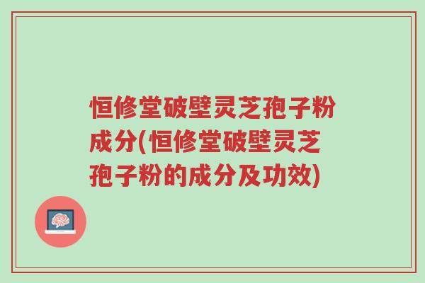 恒修堂破壁灵芝孢子粉成分(恒修堂破壁灵芝孢子粉的成分及功效)-第1张图片-超越 恒修堂破壁灵芝孢子粉成分(恒修堂破壁灵芝孢子粉的成分及功效)-第1张图片-超越