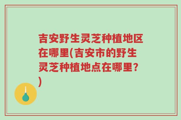 吉安野生灵芝种植地区在哪里(吉安市的野生灵芝种植地点在哪里?)-第1张图片-超越 吉安野生灵芝种植地区在哪里(吉安市的野生灵芝种植地点在哪里?)-第1张图片-超越
