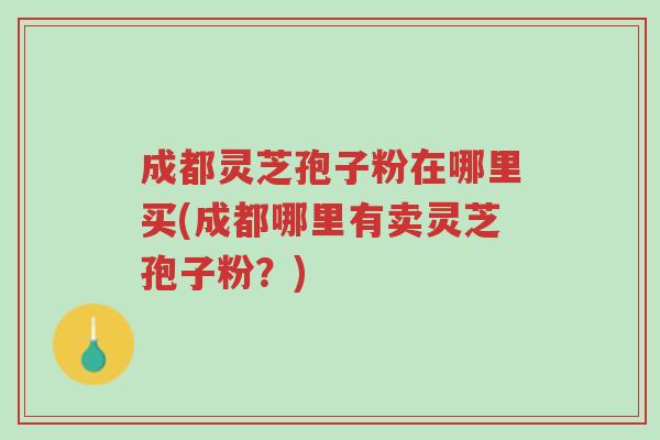 成都灵芝孢子粉在哪里买(成都哪里有卖灵芝孢子粉?)-第1张图片-超越 成都灵芝孢子粉在哪里买(成都哪里有卖灵芝孢子粉?)-第1张图片-超越
