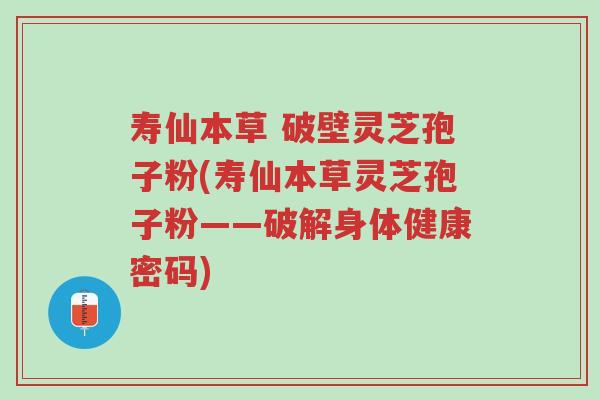 寿仙本草 破壁灵芝孢子粉(寿仙本草灵芝孢子粉——破解身体健康密码)-第1张图片-超越 寿仙本草 破壁灵芝孢子粉(寿仙本草灵芝孢子粉——破解身体健康密码)-第1张图片-超越