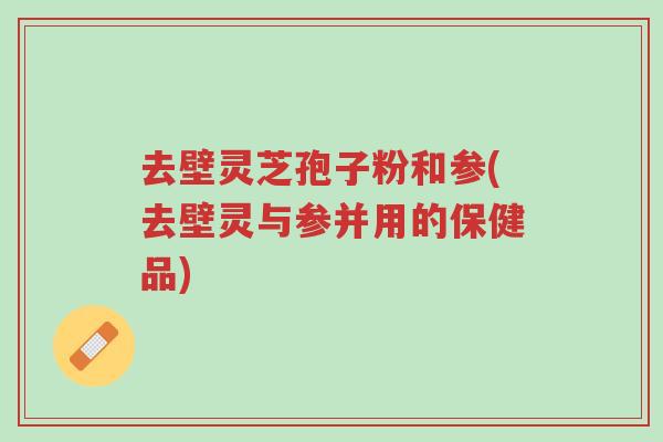 去壁灵芝孢子粉和参(去壁灵与参并用的保健品)-第1张图片-超越 去壁灵芝孢子粉和参(去壁灵与参并用的保健品)-第1张图片-超越