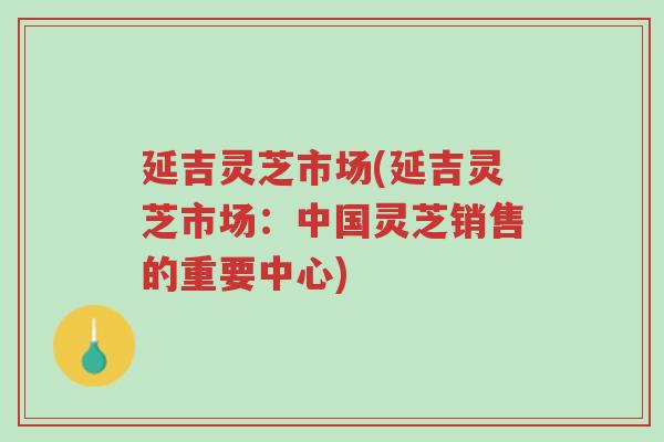 延吉灵芝市场(延吉灵芝市场:中国灵芝销售的重要中心)-第1张图片-超越 延吉灵芝市场(延吉灵芝市场:中国灵芝销售的重要中心)-第1张图片-超越