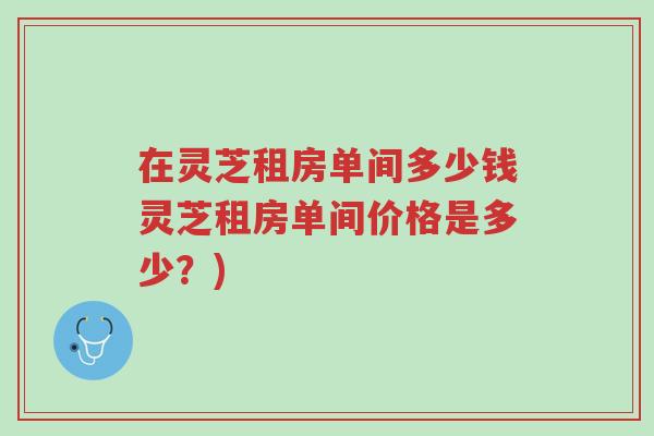 在灵芝租房单间多少钱灵芝租房单间价格是多少?)-第1张图片-超越 在灵芝租房单间多少钱灵芝租房单间价格是多少?)-第1张图片-超越
