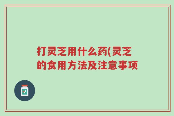 打灵芝用什么药(灵芝的食用方法及注意事项-第1张图片-超越 打灵芝用什么药(灵芝的食用方法及注意事项-第1张图片-超越