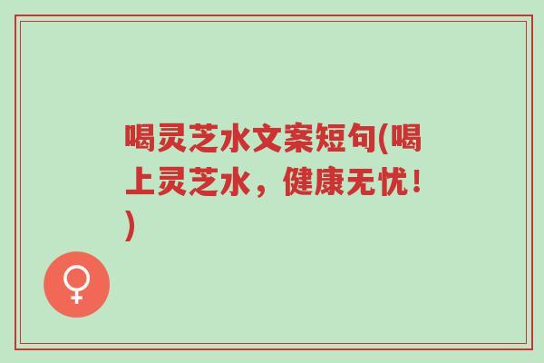 喝灵芝水文案短句(喝上灵芝水,健康无忧!)-第1张图片-超越 喝灵芝水文案短句(喝上灵芝水,健康无忧!)-第1张图片-超越