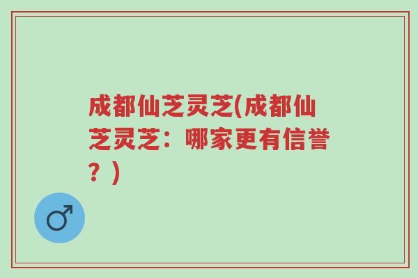 成都仙芝灵芝(成都仙芝灵芝:哪家更有信誉?)-第1张图片-超越 成都仙芝灵芝(成都仙芝灵芝:哪家更有信誉?)-第1张图片-超越