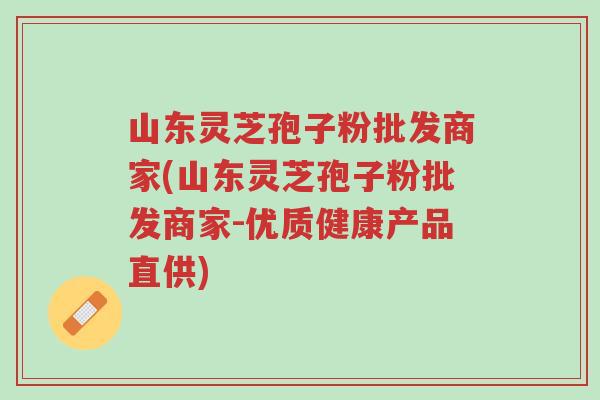 山东灵芝孢子粉批发商家(山东灵芝孢子粉批发商家-优质健康产品直供)-第1张图片-超越 山东灵芝孢子粉批发商家(山东灵芝孢子粉批发商家-优质健康产品直供)-第1张图片-超越