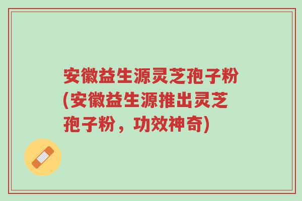 安徽益生源灵芝孢子粉(安徽益生源推出灵芝孢子粉,功效神奇)-第1张图片-超越 安徽益生源灵芝孢子粉(安徽益生源推出灵芝孢子粉,功效神奇)-第1张图片-超越