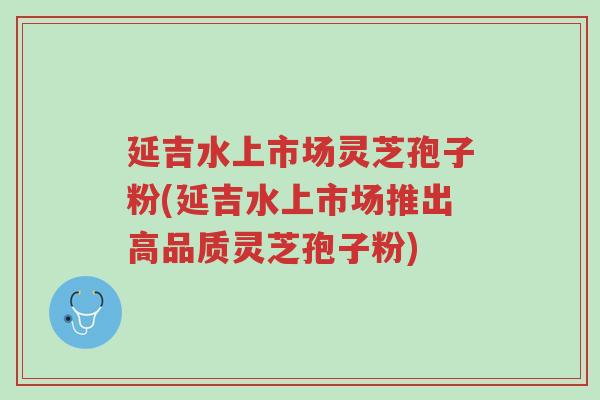 延吉水上市场灵芝孢子粉(延吉水上市场推出高品质灵芝孢子粉)-第1张图片-超越 延吉水上市场灵芝孢子粉(延吉水上市场推出高品质灵芝孢子粉)-第1张图片-超越