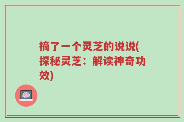 摘了一个灵芝的说说(探秘灵芝:解读神奇功效)-第1张图片-超越 摘了一个灵芝的说说(探秘灵芝:解读神奇功效)-第1张图片-超越