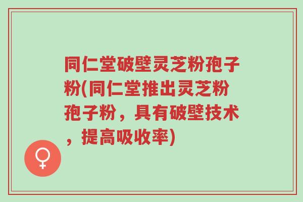 同仁堂破壁灵芝粉孢子粉(同仁堂推出灵芝粉孢子粉,具有破壁技术,提高吸收率)-第1张图片-超越 同仁堂破壁灵芝粉孢子粉(同仁堂推出灵芝粉孢子粉,具有破壁技术,提高吸收率)-第1张图片-超越